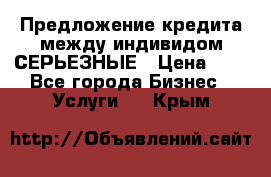 Предложение кредита между индивидом СЕРЬЕЗНЫЕ › Цена ­ 0 - Все города Бизнес » Услуги   . Крым